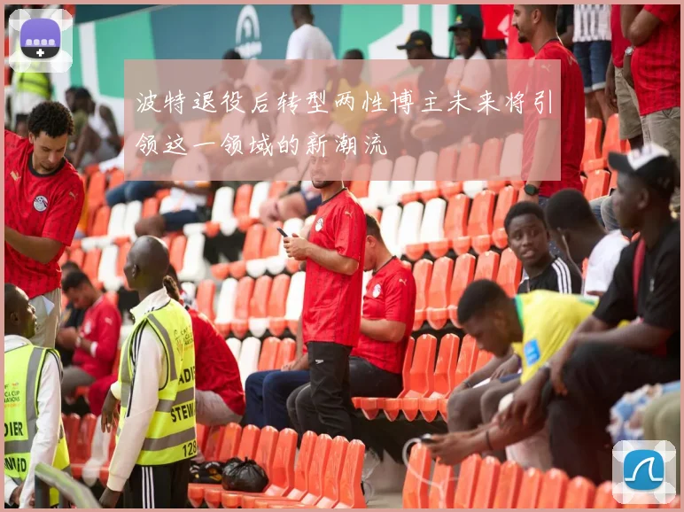 波特退役后转型两性博主未来将引领这一领域的新潮流