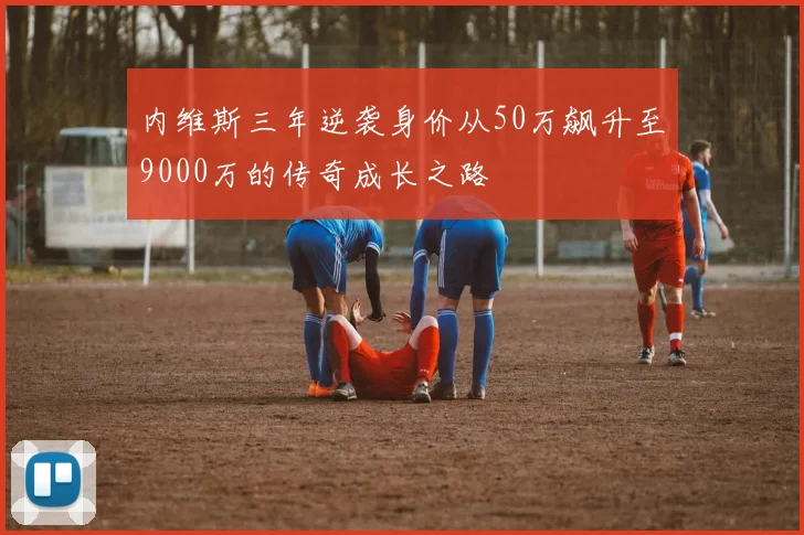 内维斯三年逆袭身价从50万飙升至9000万的传奇成长之路