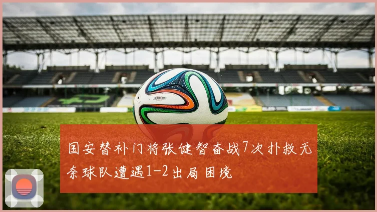 国安替补门将张健智奋战7次扑救无奈球队遭遇1-2出局困境