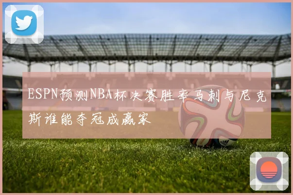 ESPN预测NBA杯决赛胜率马刺与尼克斯谁能夺冠成赢家